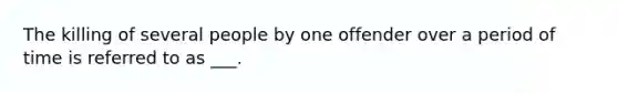 The killing of several people by one offender over a period of time is referred to as ___.