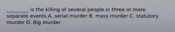 _________ is the killing of several people in three or more separate events A. serial murder B. mass murder C. statutory murder D. Big murder