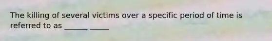 The killing of several victims over a specific period of time is referred to as ______ _____