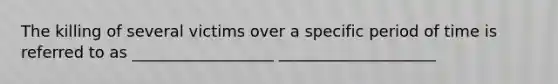 The killing of several victims over a specific period of time is referred to as __________________ ____________________