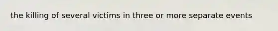 the killing of several victims in three or more separate events