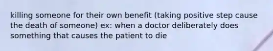 killing someone for their own benefit (taking positive step cause the death of someone) ex: when a doctor deliberately does something that causes the patient to die