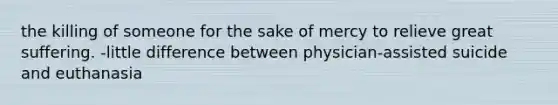 the killing of someone for the sake of mercy to relieve great suffering. -little difference between physician-assisted suicide and euthanasia