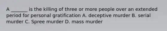 A _______ is the killing of three or more people over an extended period for personal gratification A. deceptive murder B. serial murder C. Spree murder D. mass murder