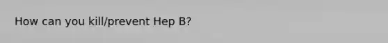 How can you kill/prevent Hep B?
