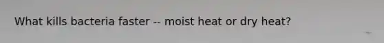 What kills bacteria faster -- moist heat or dry heat?