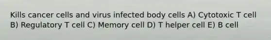 Kills cancer cells and virus infected body cells A) Cytotoxic T cell B) Regulatory T cell C) Memory cell D) T helper cell E) B cell