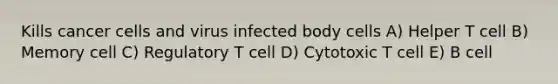 Kills cancer cells and virus infected body cells A) Helper T cell B) Memory cell C) Regulatory T cell D) Cytotoxic T cell E) B cell