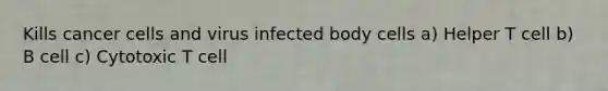 Kills cancer cells and virus infected body cells a) Helper T cell b) B cell c) Cytotoxic T cell