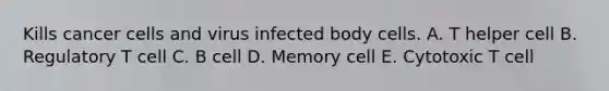 Kills cancer cells and virus infected body cells. A. T helper cell B. Regulatory T cell C. B cell D. Memory cell E. Cytotoxic T cell