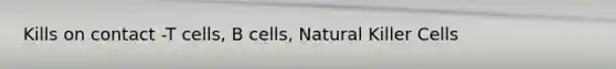 Kills on contact -T cells, B cells, Natural Killer Cells