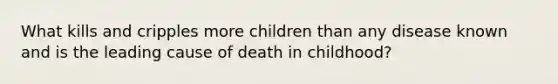 What kills and cripples more children than any disease known and is the leading cause of death in childhood?