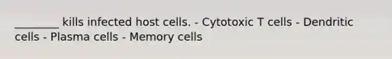 ________ kills infected host cells. - Cytotoxic T cells - Dendritic cells - Plasma cells - Memory cells