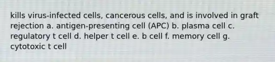 kills virus-infected cells, cancerous cells, and is involved in graft rejection a. antigen-presenting cell (APC) b. plasma cell c. regulatory t cell d. helper t cell e. b cell f. memory cell g. cytotoxic t cell