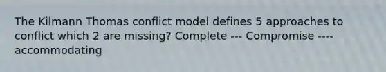 The Kilmann Thomas conflict model defines 5 approaches to conflict which 2 are missing? Complete --- Compromise ---- accommodating