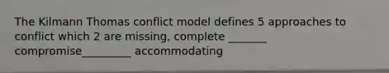 The Kilmann Thomas conflict model defines 5 approaches to conflict which 2 are missing, complete _______ compromise_________ accommodating