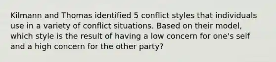 Kilmann and Thomas identified 5 conflict styles that individuals use in a variety of conflict situations. Based on their model, which style is the result of having a low concern for one's self and a high concern for the other party?