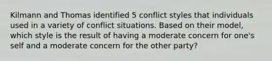 Kilmann and Thomas identified 5 conflict styles that individuals used in a variety of conflict situations. Based on their model, which style is the result of having a moderate concern for one's self and a moderate concern for the other party?