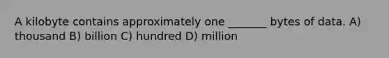 A kilobyte contains approximately one _______ bytes of data. A) thousand B) billion C) hundred D) million