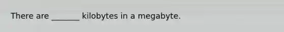 There are _______ kilobytes in a megabyte.