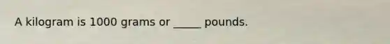 A kilogram is 1000 grams or _____ pounds.