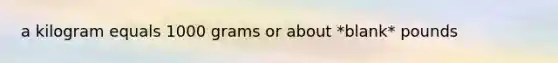 a kilogram equals 1000 grams or about *blank* pounds