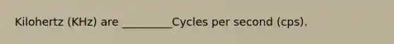 Kilohertz (KHz) are _________Cycles per second (cps).