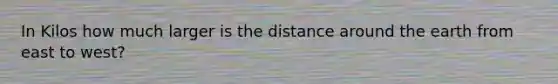 In Kilos how much larger is the distance around the earth from east to west?