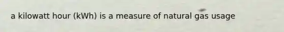 a kilowatt hour (kWh) is a measure of natural gas usage