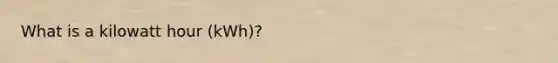 What is a kilowatt hour (kWh)?