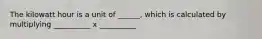 The kilowatt hour is a unit of ______, which is calculated by multiplying __________ x __________