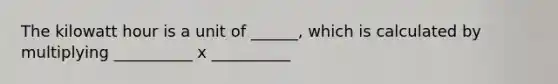 The kilowatt hour is a unit of ______, which is calculated by multiplying __________ x __________