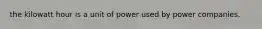 the kilowatt hour is a unit of power used by power companies.