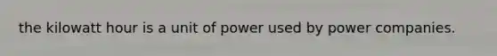 the kilowatt hour is a unit of power used by power companies.