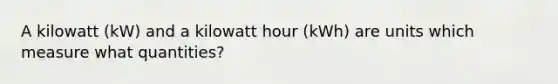 A kilowatt (kW) and a kilowatt hour (kWh) are units which measure what quantities?