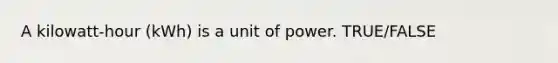 A kilowatt-hour (kWh) is a unit of power. TRUE/FALSE