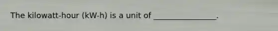 The kilowatt-hour (kW-h) is a unit of ________________.