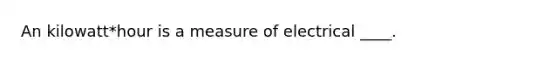 An kilowatt*hour is a measure of electrical ____.