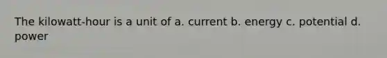 The kilowatt-hour is a unit of a. current b. energy c. potential d. power