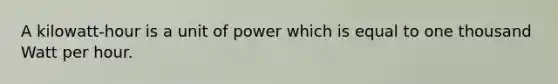 A kilowatt-hour is a unit of power which is equal to one thousand Watt per hour.