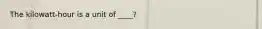 The kilowatt-hour is a unit of ____?