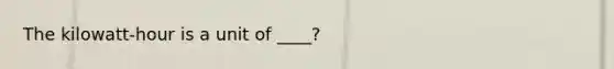 The kilowatt-hour is a unit of ____?