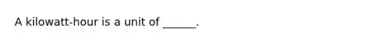 A kilowatt-hour is a unit of ______.