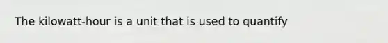 The kilowatt-hour is a unit that is used to quantify