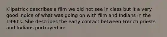 Kilpatrick describes a film we did not see in class but it a very good indice of what was going on with film and Indians in the 1990's. She describes the early contact between French priests and Indians portrayed in: