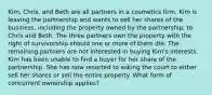 Kim, Chris, and Beth are all partners in a cosmetics firm. Kim is leaving the partnership and wants to sell her shares of the business, including the property owned by the partnership, to Chris and Beth. The three partners own the property with the right of survivorship should one or more of them die. The remaining partners are not interested in buying Kim's interests. Kim has been unable to find a buyer for her share of the partnership. She has now resorted to asking the court to either sell her shares or sell the entire property. What form of concurrent ownership applies?