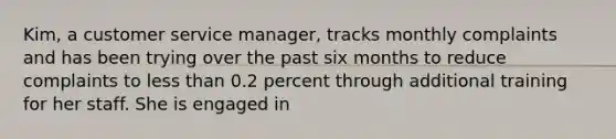 Kim, a customer service manager, tracks monthly complaints and has been trying over the past six months to reduce complaints to <a href='https://www.questionai.com/knowledge/k7BtlYpAMX-less-than' class='anchor-knowledge'>less than</a> 0.2 percent through additional training for her staff. She is engaged in