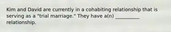 Kim and David are currently in a cohabiting relationship that is serving as a "trial marriage." They have a(n) __________ relationship.