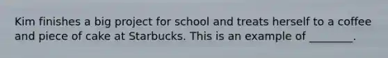 Kim finishes a big project for school and treats herself to a coffee and piece of cake at Starbucks. This is an example of ________.