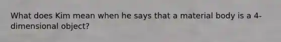 What does Kim mean when he says that a material body is a 4-dimensional object?